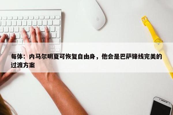 每体：内马尔明夏可恢复自由身，他会是巴萨锋线完美的过渡方案