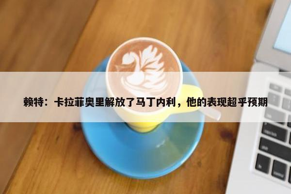 赖特：卡拉菲奥里解放了马丁内利，他的表现超乎预期