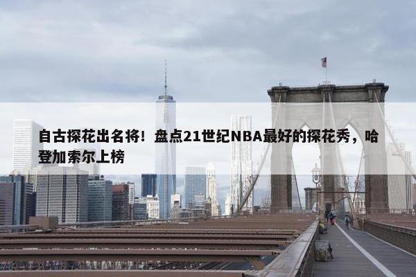 自古探花出名将！盘点21世纪NBA最好的探花秀，哈登加索尔上榜