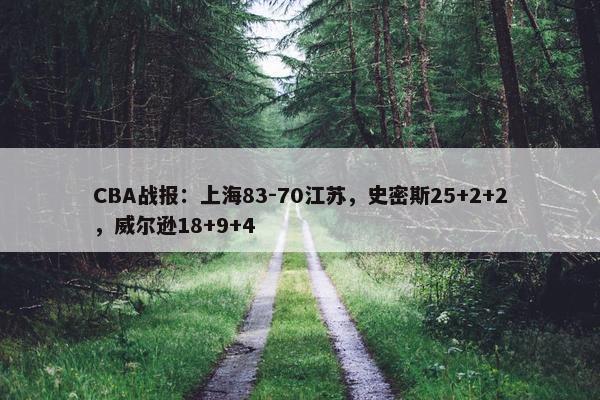 CBA战报：上海83-70江苏，史密斯25+2+2，威尔逊18+9+4