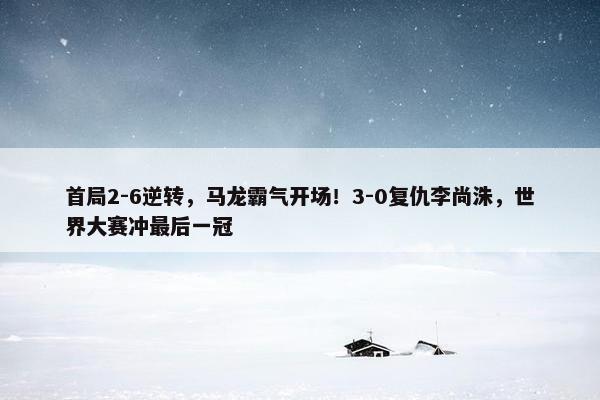 首局2-6逆转，马龙霸气开场！3-0复仇李尚洙，世界大赛冲最后一冠