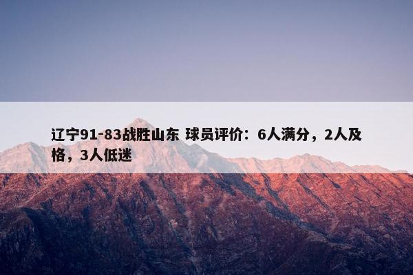 辽宁91-83战胜山东 球员评价：6人满分，2人及格，3人低迷