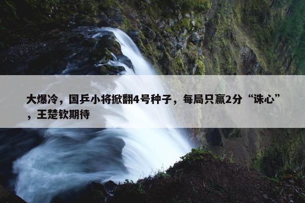 大爆冷，国乒小将掀翻4号种子，每局只赢2分“诛心”，王楚钦期待