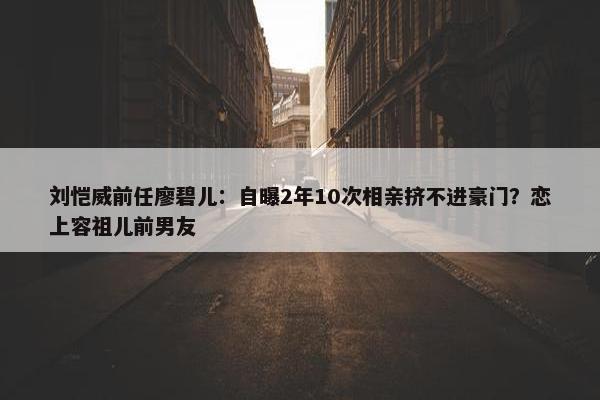 刘恺威前任廖碧儿：自曝2年10次相亲挤不进豪门？恋上容祖儿前男友