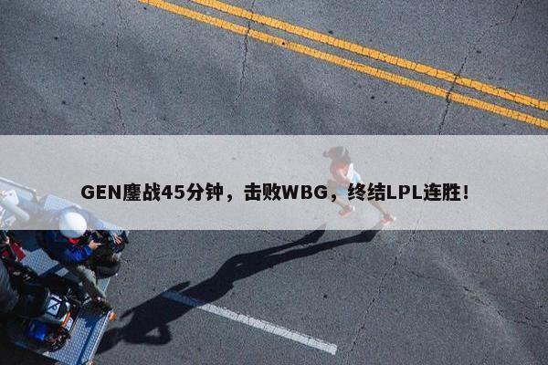 GEN鏖战45分钟，击败WBG，终结LPL连胜！