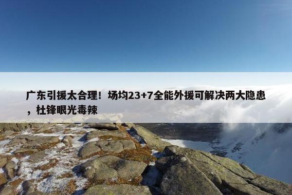 广东引援太合理！场均23+7全能外援可解决两大隐患，杜锋眼光毒辣