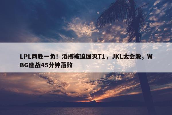 LPL两胜一负！滔搏被迫团灭T1，JKL太会躲，WBG鏖战45分钟落败