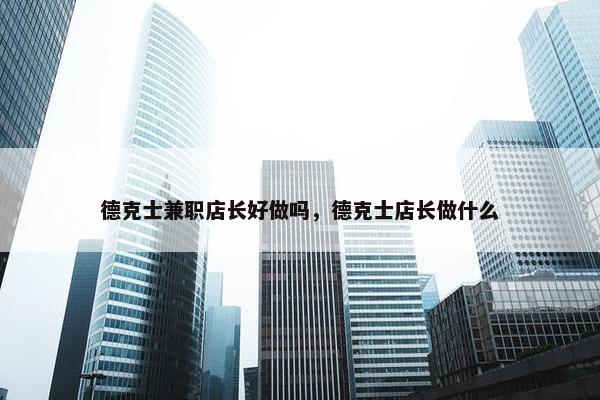 德克士兼职店长好做吗，德克士店长做什么