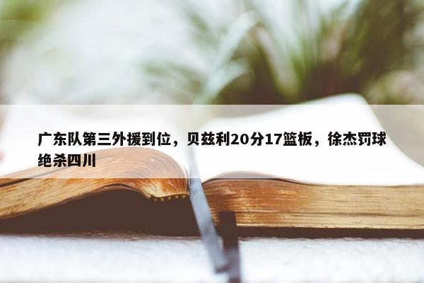 广东队第三外援到位，贝兹利20分17篮板，徐杰罚球绝杀四川