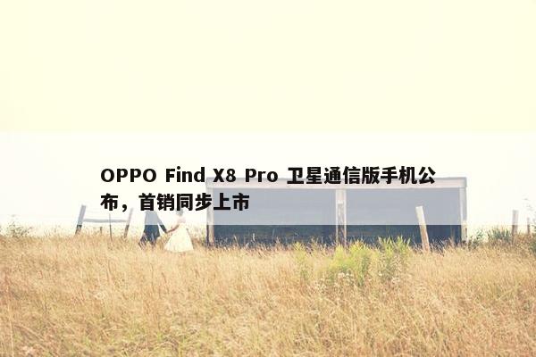 OPPO Find X8 Pro 卫星通信版手机公布，首销同步上市