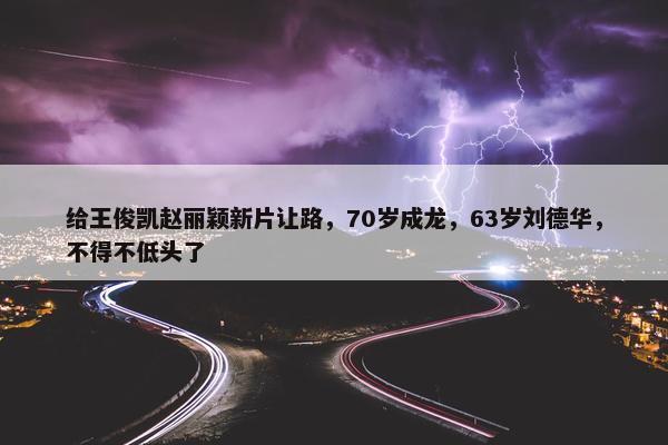 给王俊凯赵丽颖新片让路，70岁成龙，63岁刘德华，不得不低头了