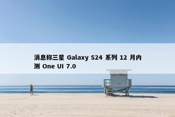 消息称三星 Galaxy S24 系列 12 月内测 One UI 7.0