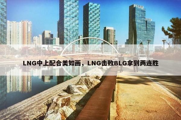 LNG中上配合美如画，LNG击败BLG拿到两连胜