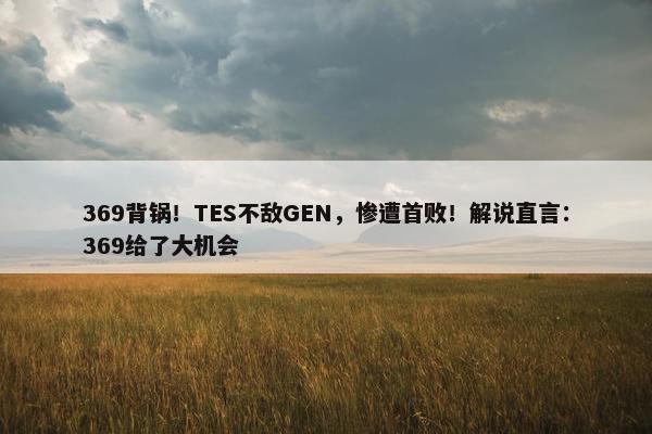 369背锅！TES不敌GEN，惨遭首败！解说直言：369给了大机会