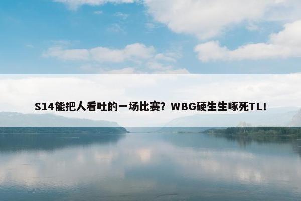 S14能把人看吐的一场比赛？WBG硬生生啄死TL！