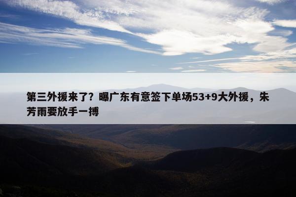 第三外援来了？曝广东有意签下单场53+9大外援，朱芳雨要放手一搏