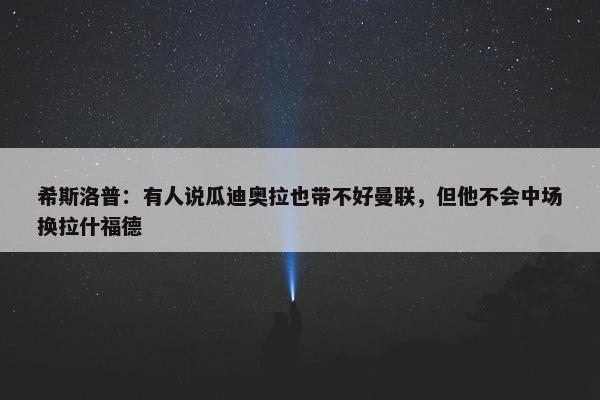 希斯洛普：有人说瓜迪奥拉也带不好曼联，但他不会中场换拉什福德