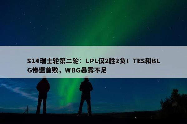 S14瑞士轮第二轮：LPL仅2胜2负！TES和BLG惨遭首败，WBG暴露不足