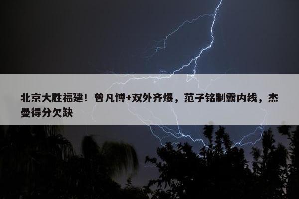 北京大胜福建！曾凡博+双外齐爆，范子铭制霸内线，杰曼得分欠缺