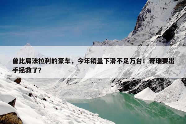 曾比肩法拉利的豪车，今年销量下滑不足万台！奇瑞要出手拯救了？