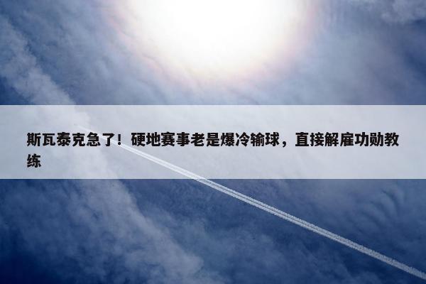 斯瓦泰克急了！硬地赛事老是爆冷输球，直接解雇功勋教练