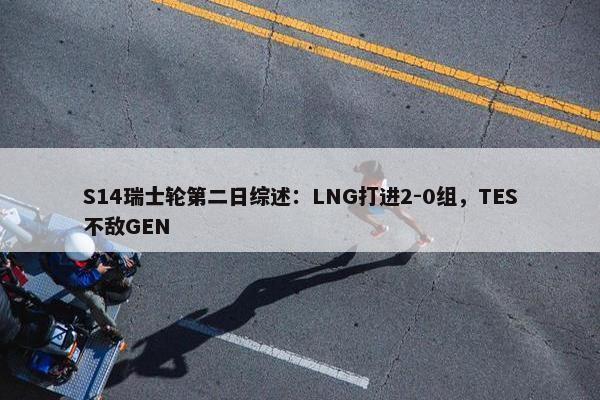 S14瑞士轮第二日综述：LNG打进2-0组，TES不敌GEN