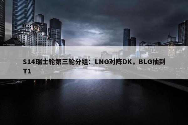 S14瑞士轮第三轮分组：LNG对阵DK，BLG抽到T1