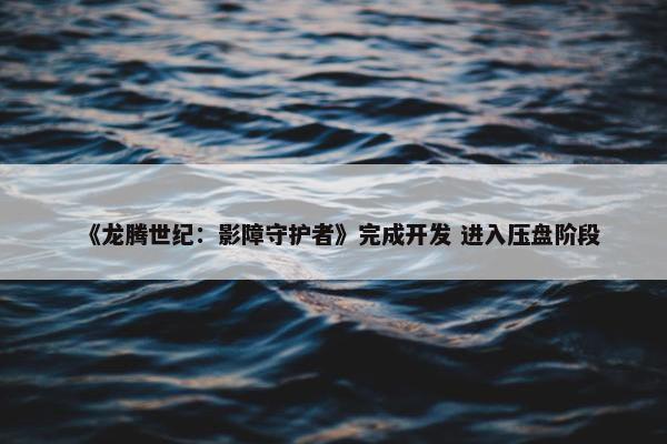 《龙腾世纪：影障守护者》完成开发 进入压盘阶段