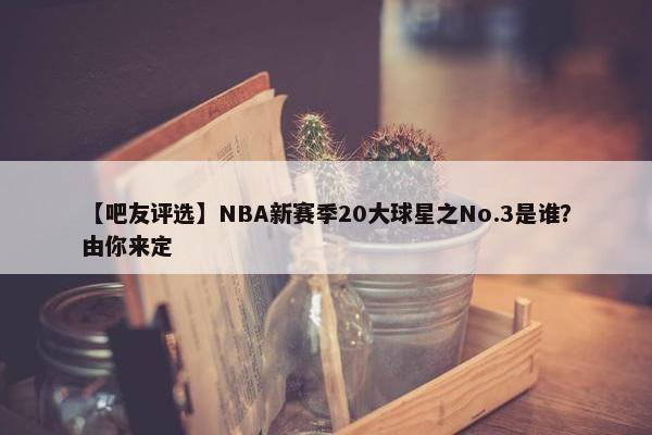 【吧友评选】NBA新赛季20大球星之No.3是谁？由你来定