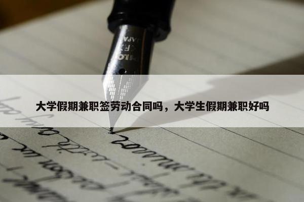 大学假期兼职签劳动合同吗，大学生假期兼职好吗