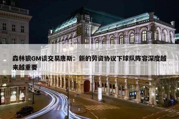 森林狼GM谈交易唐斯：新的劳资协议下球队阵容深度越来越重要