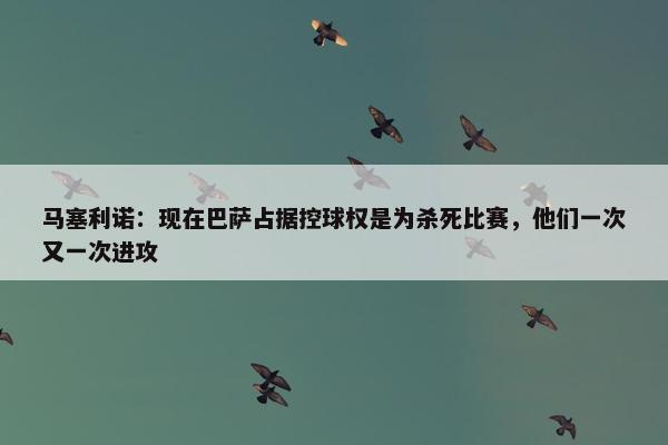 马塞利诺：现在巴萨占据控球权是为杀死比赛，他们一次又一次进攻