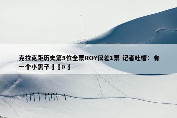 克拉克距历史第5位全票ROY仅差1票 记者吐槽：有一个小黑子🤣