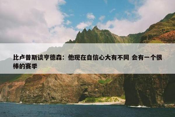 比卢普斯谈亨德森：他现在自信心大有不同 会有一个很棒的赛季