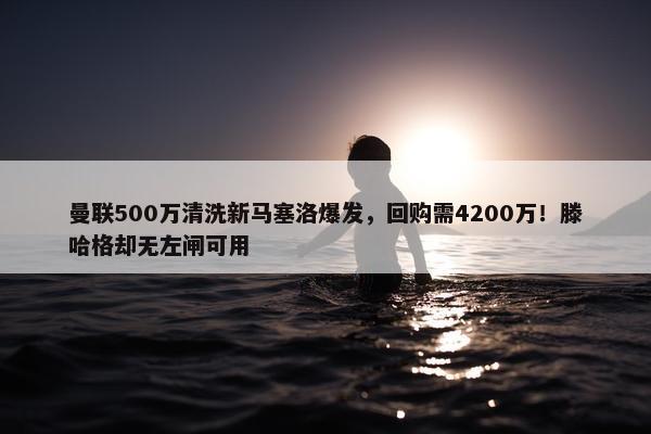 曼联500万清洗新马塞洛爆发，回购需4200万！滕哈格却无左闸可用