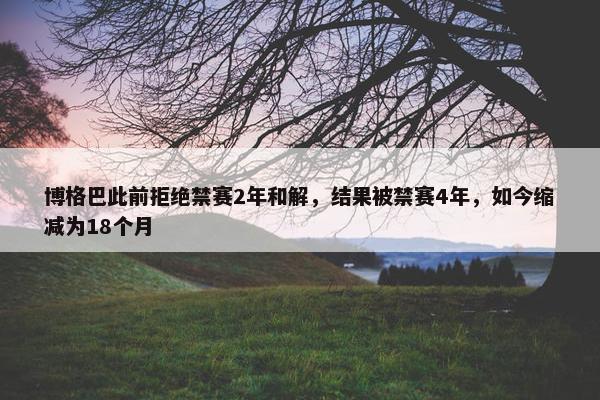 博格巴此前拒绝禁赛2年和解，结果被禁赛4年，如今缩减为18个月