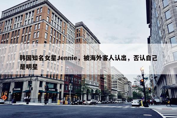 韩国知名女星Jennie，被海外客人认出，否认自己是明星