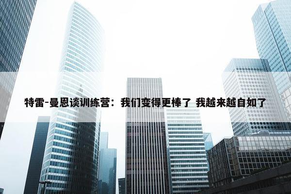 特雷-曼恩谈训练营：我们变得更棒了 我越来越自如了