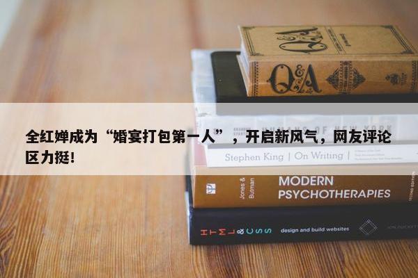 全红婵成为“婚宴打包第一人”，开启新风气，网友评论区力挺！