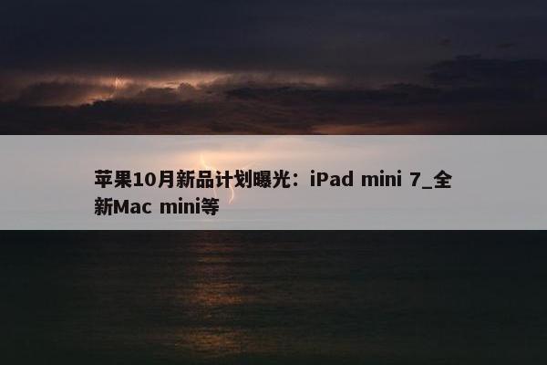 苹果10月新品计划曝光：iPad mini 7_全新Mac mini等