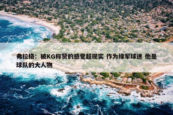 弗拉格：被KG称赞的感觉超现实 作为绿军球迷 他是球队的大人物