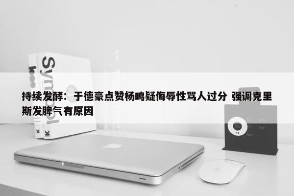 持续发酵：于德豪点赞杨鸣疑侮辱性骂人过分 强调克里斯发脾气有原因