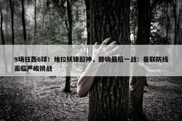 9场狂轰6球！维拉妖锋超神，滕嗨最后一战：曼联防线面临严峻挑战