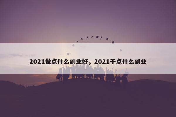 2021做点什么副业好，2021干点什么副业