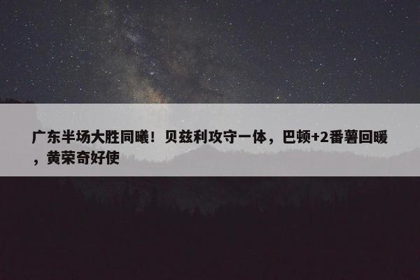 广东半场大胜同曦！贝兹利攻守一体，巴顿+2番薯回暖，黄荣奇好使