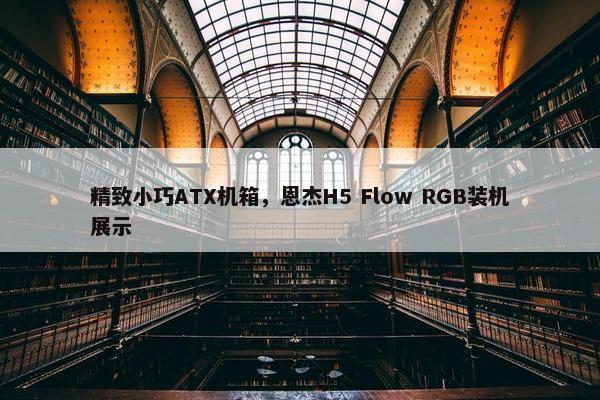 精致小巧ATX机箱，恩杰H5 Flow RGB装机展示