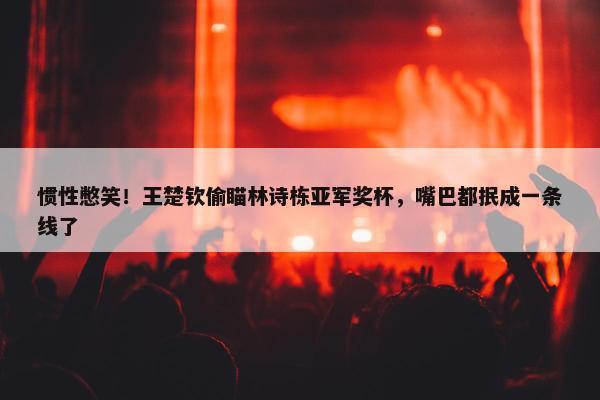 惯性憋笑！王楚钦偷瞄林诗栋亚军奖杯，嘴巴都抿成一条线了