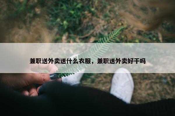 兼职送外卖送什么衣服，兼职送外卖好干吗