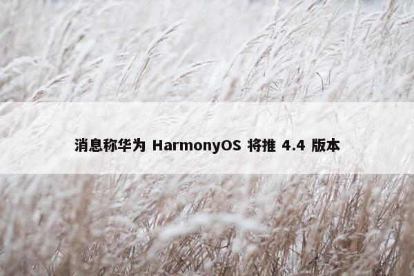 消息称华为 HarmonyOS 将推 4.4 版本