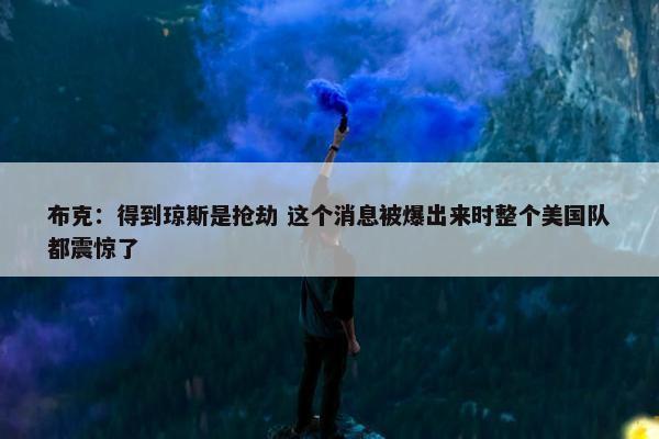 布克：得到琼斯是抢劫 这个消息被爆出来时整个美国队都震惊了